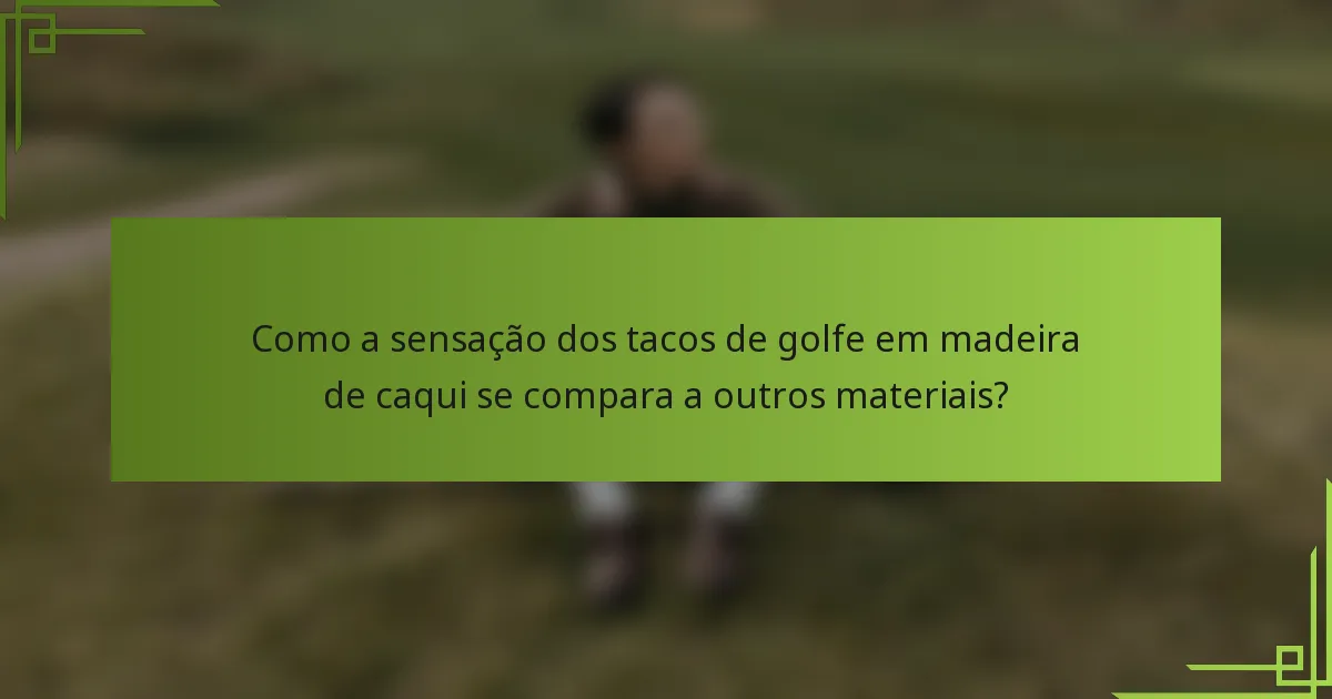Como a sensação dos tacos de golfe em madeira de caqui se compara a outros materiais?