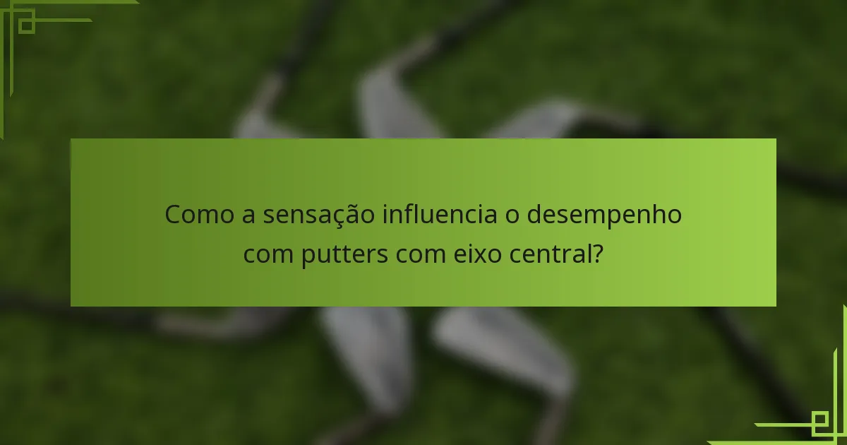 Como a sensação influencia o desempenho com putters com eixo central?