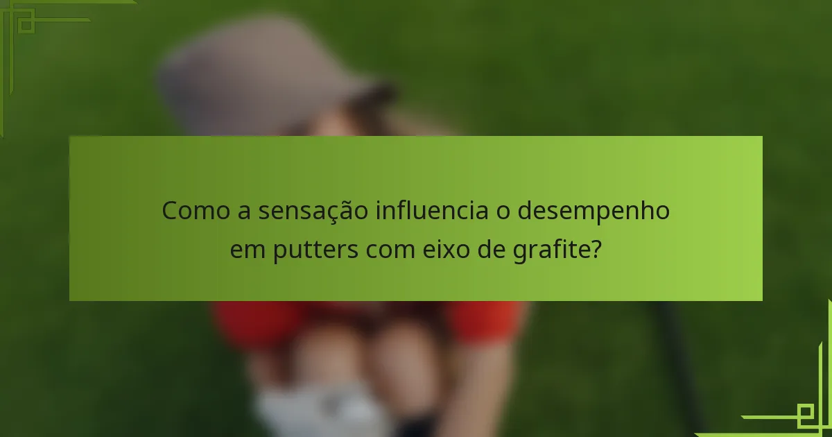 Como a sensação influencia o desempenho em putters com eixo de grafite?