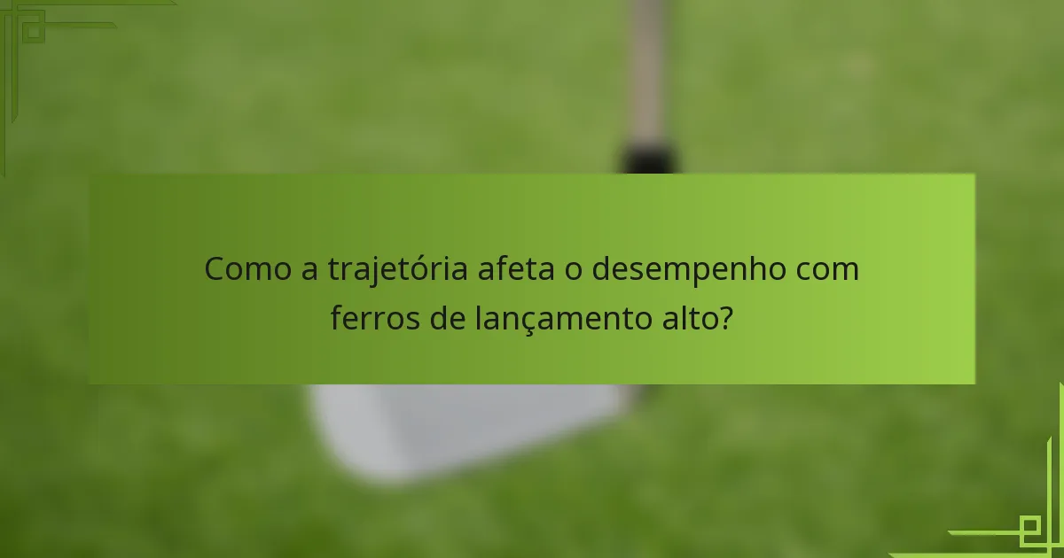 Como a trajetória afeta o desempenho com ferros de lançamento alto?