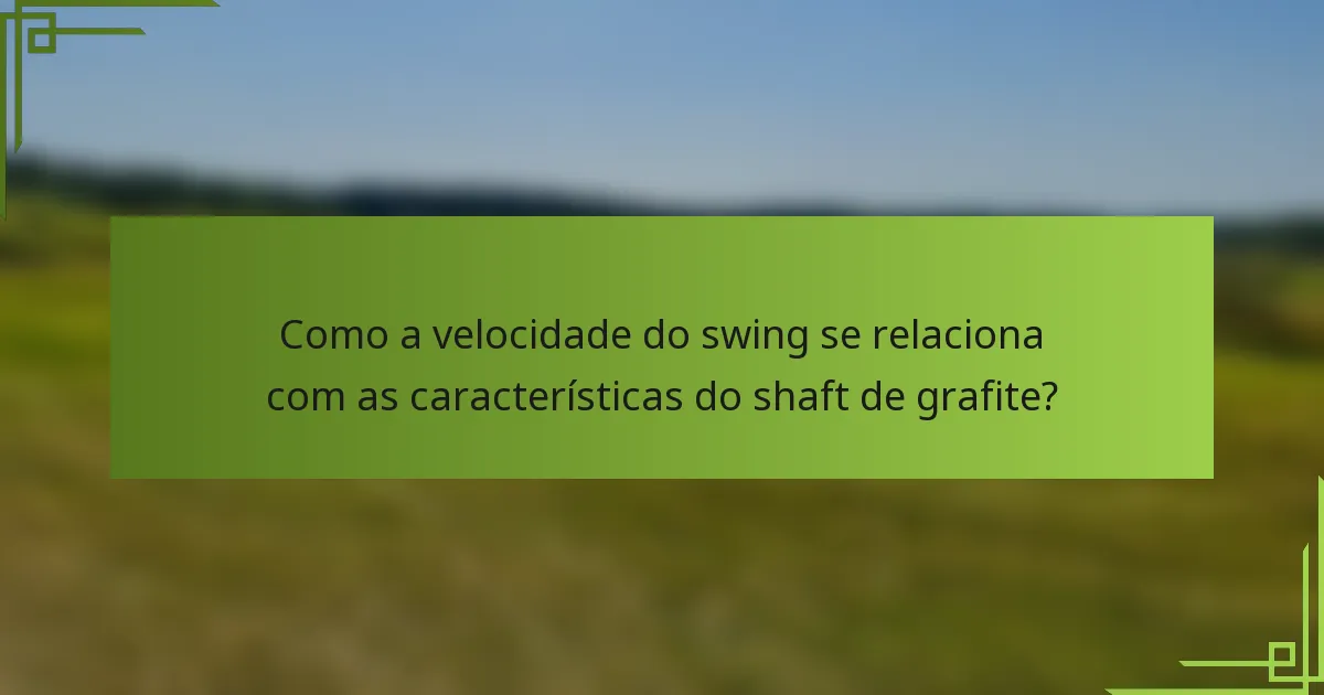 Como a velocidade do swing se relaciona com as características do shaft de grafite?