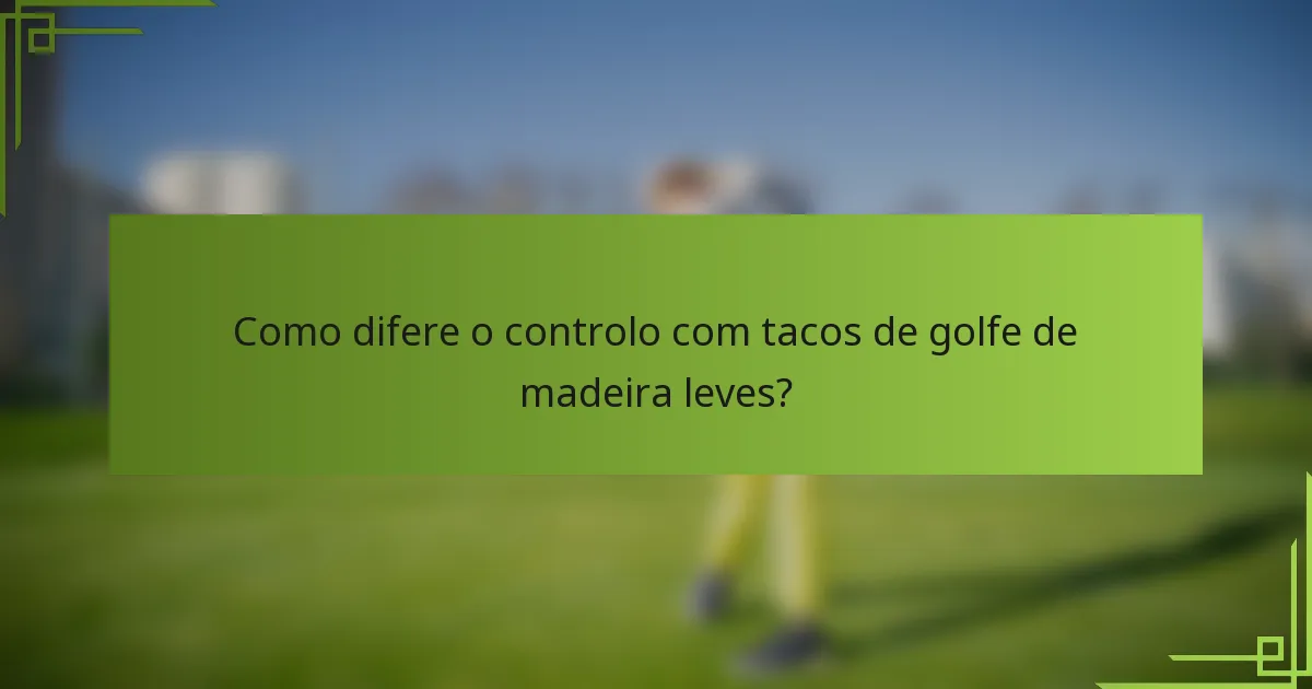 Como difere o controlo com tacos de golfe de madeira leves?
