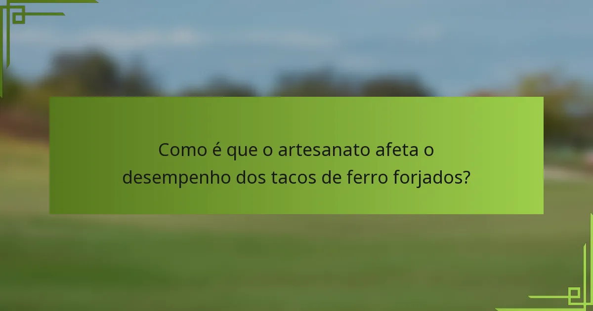 Como é que o artesanato afeta o desempenho dos tacos de ferro forjados?