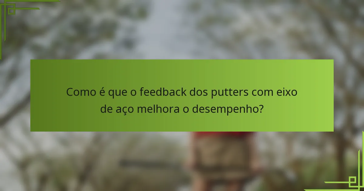 Como é que o feedback dos putters com eixo de aço melhora o desempenho?