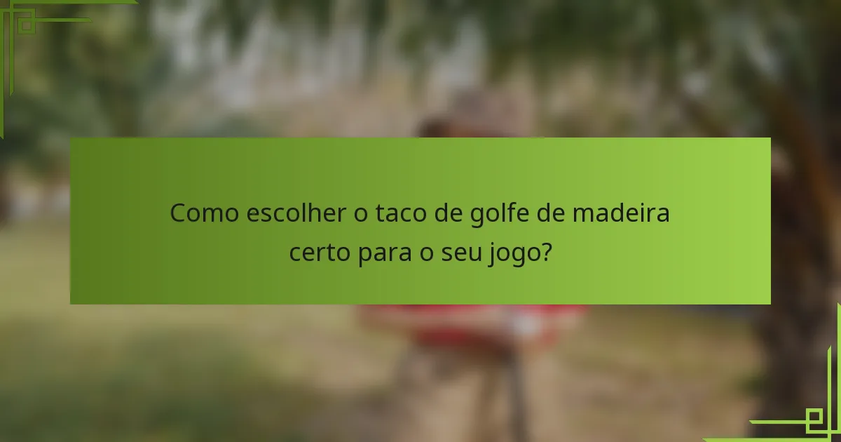 Como escolher o taco de golfe de madeira certo para o seu jogo?