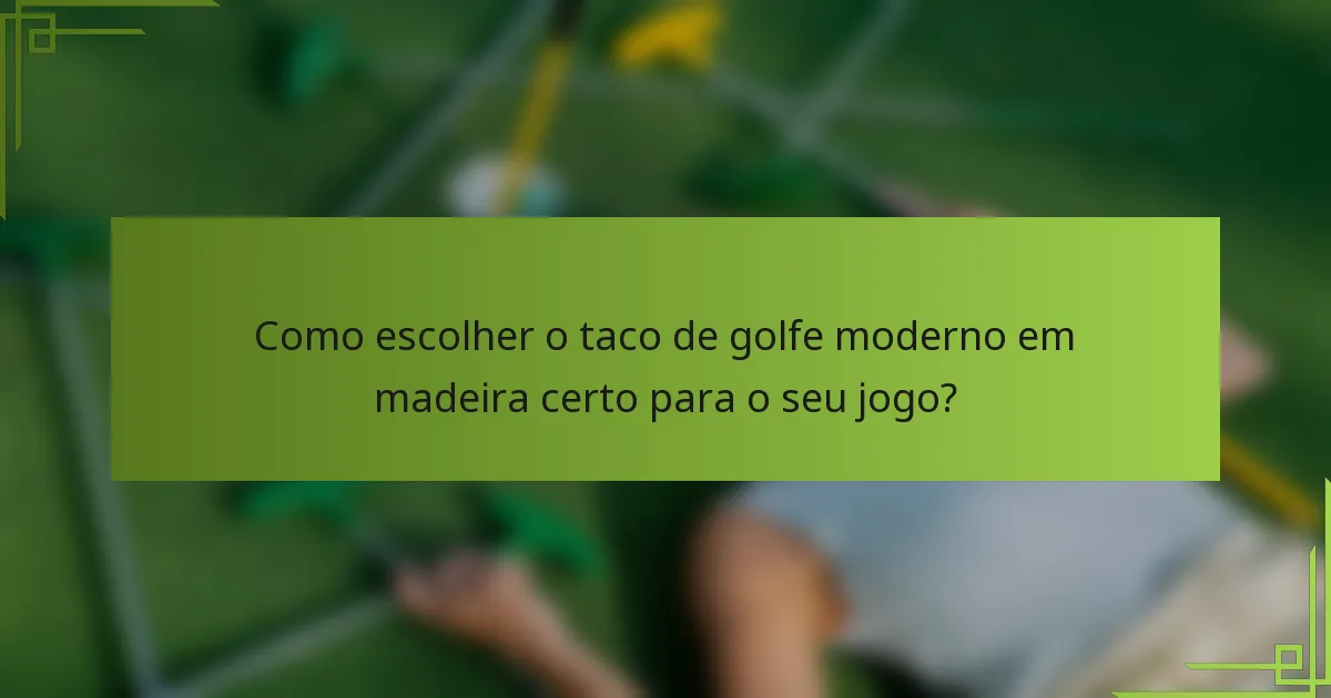 Como escolher o taco de golfe moderno em madeira certo para o seu jogo?