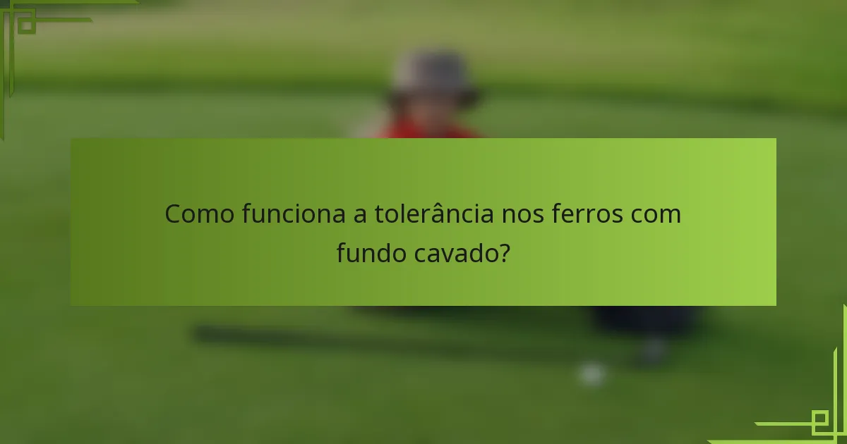 Como funciona a tolerância nos ferros com fundo cavado?