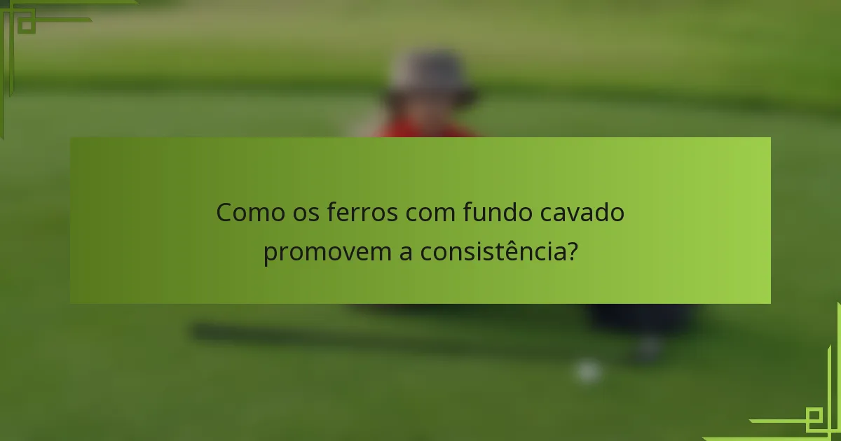 Como os ferros com fundo cavado promovem a consistência?