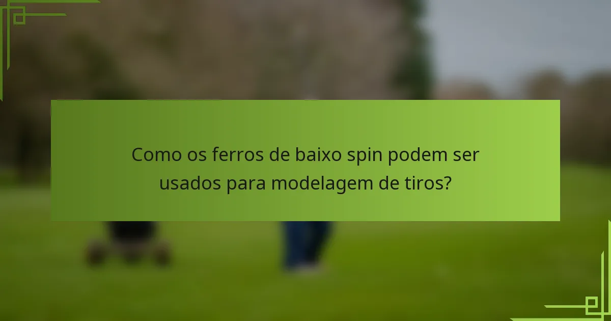 Como os ferros de baixo spin podem ser usados para modelagem de tiros?