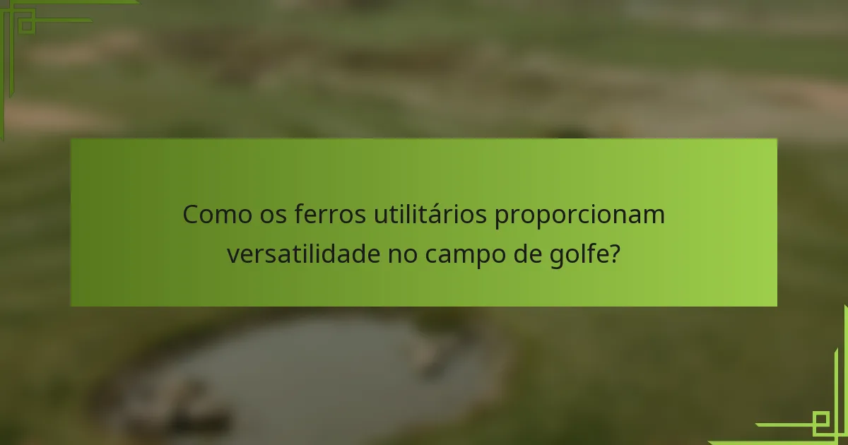 Como os ferros utilitários proporcionam versatilidade no campo de golfe?