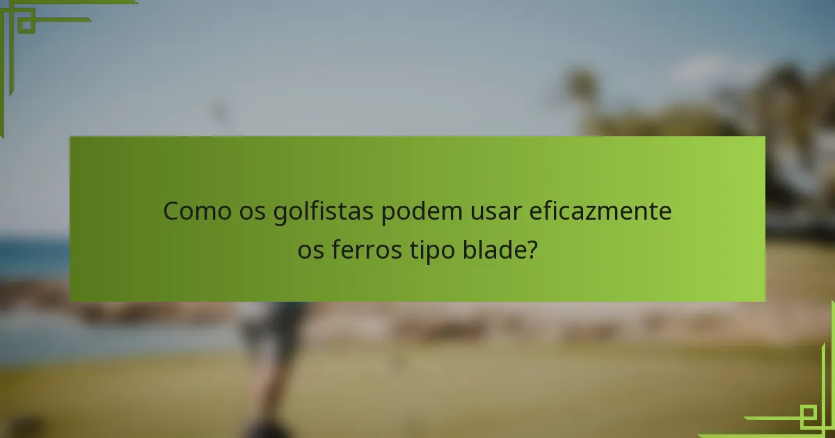 Como os golfistas podem usar eficazmente os ferros tipo blade?