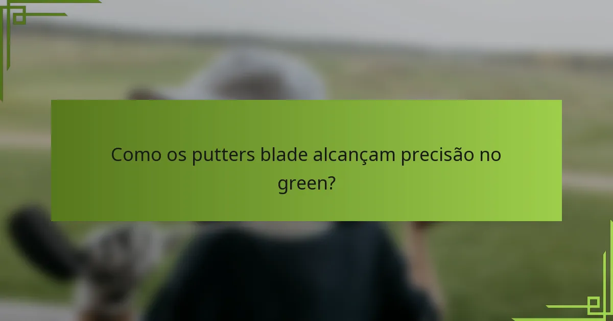 Como os putters blade alcançam precisão no green?