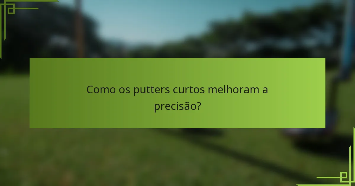 Como os putters curtos melhoram a precisão?