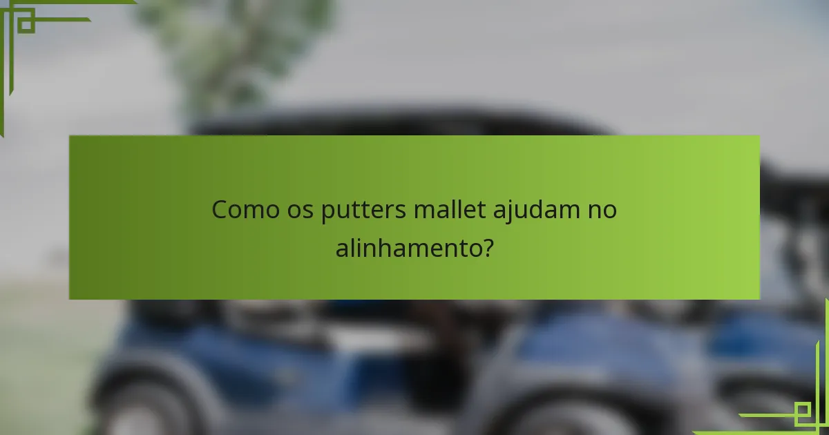 Como os putters mallet ajudam no alinhamento?