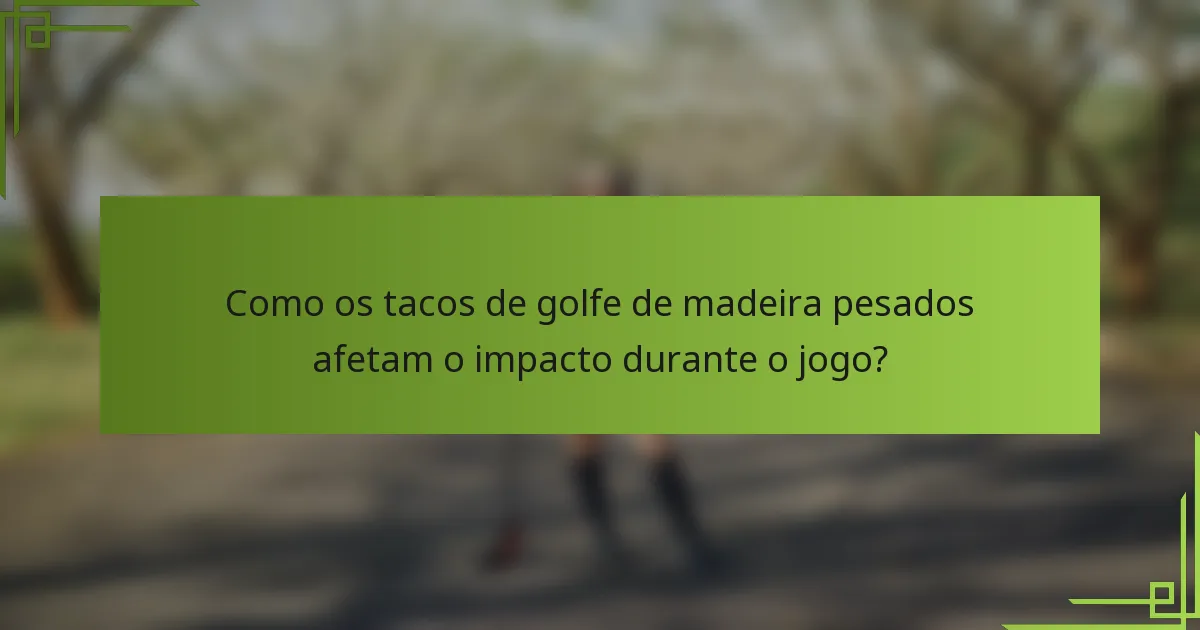 Como os tacos de golfe de madeira pesados afetam o impacto durante o jogo?