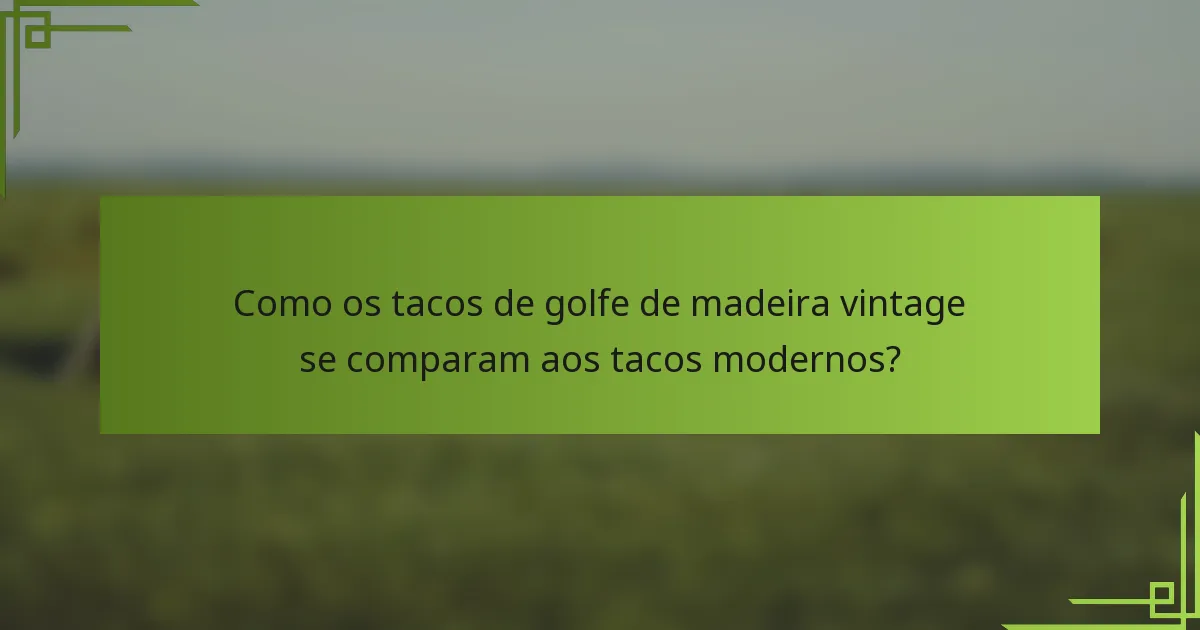 Como os tacos de golfe de madeira vintage se comparam aos tacos modernos?