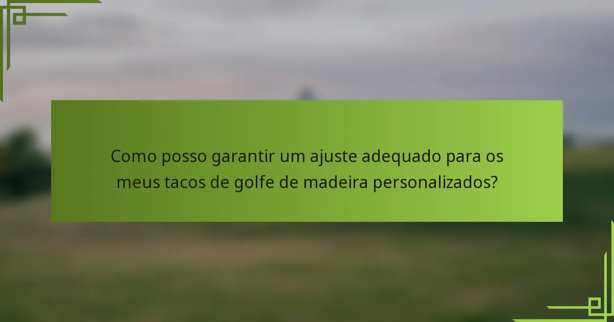 Como posso garantir um ajuste adequado para os meus tacos de golfe de madeira personalizados?