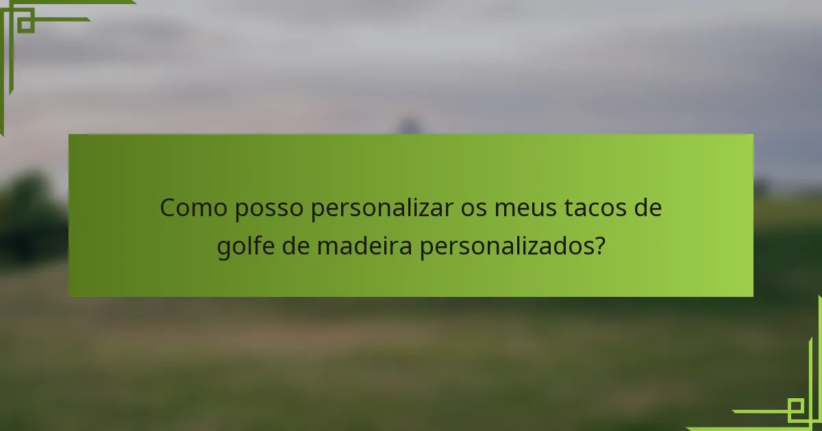 Como posso personalizar os meus tacos de golfe de madeira personalizados?