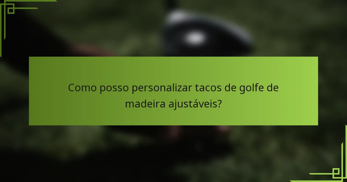Como posso personalizar tacos de golfe de madeira ajustáveis?