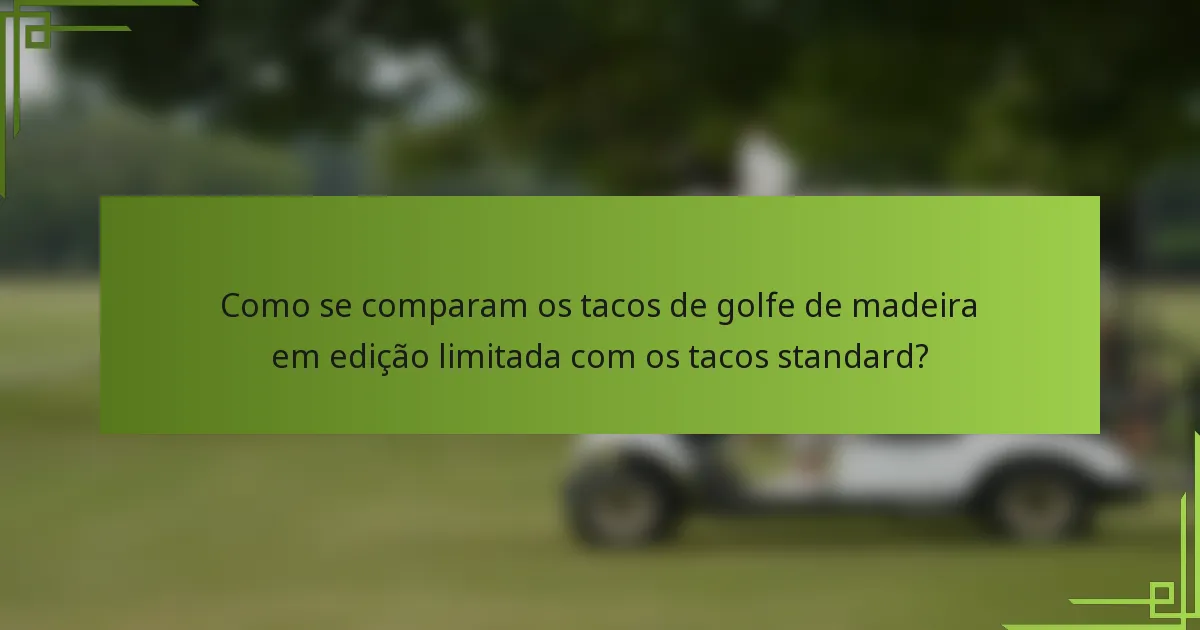 Como se comparam os tacos de golfe de madeira em edição limitada com os tacos standard?