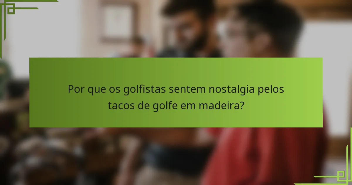 Por que os golfistas sentem nostalgia pelos tacos de golfe em madeira?
