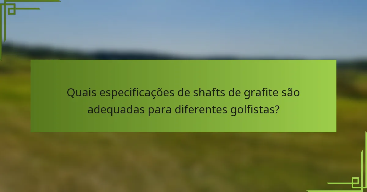 Quais especificações de shafts de grafite são adequadas para diferentes golfistas?
