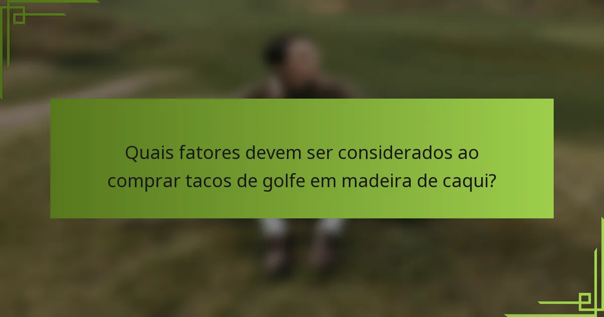 Quais fatores devem ser considerados ao comprar tacos de golfe em madeira de caqui?
