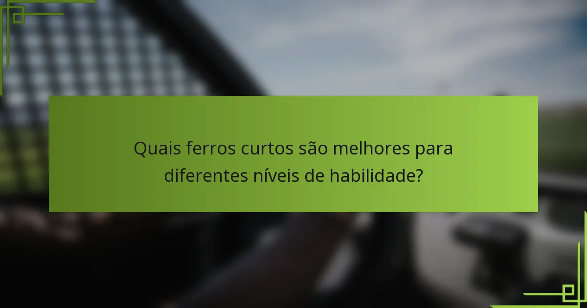 Quais ferros curtos são melhores para diferentes níveis de habilidade?