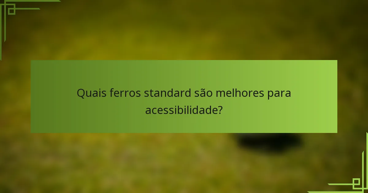 Quais ferros standard são melhores para acessibilidade?