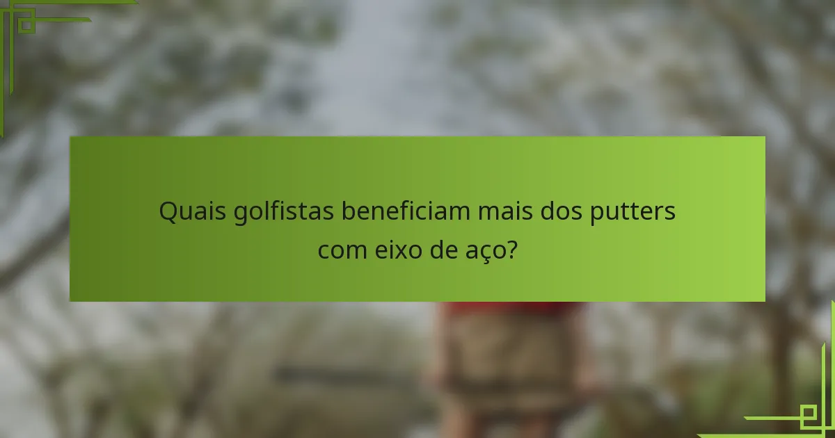 Quais golfistas beneficiam mais dos putters com eixo de aço?