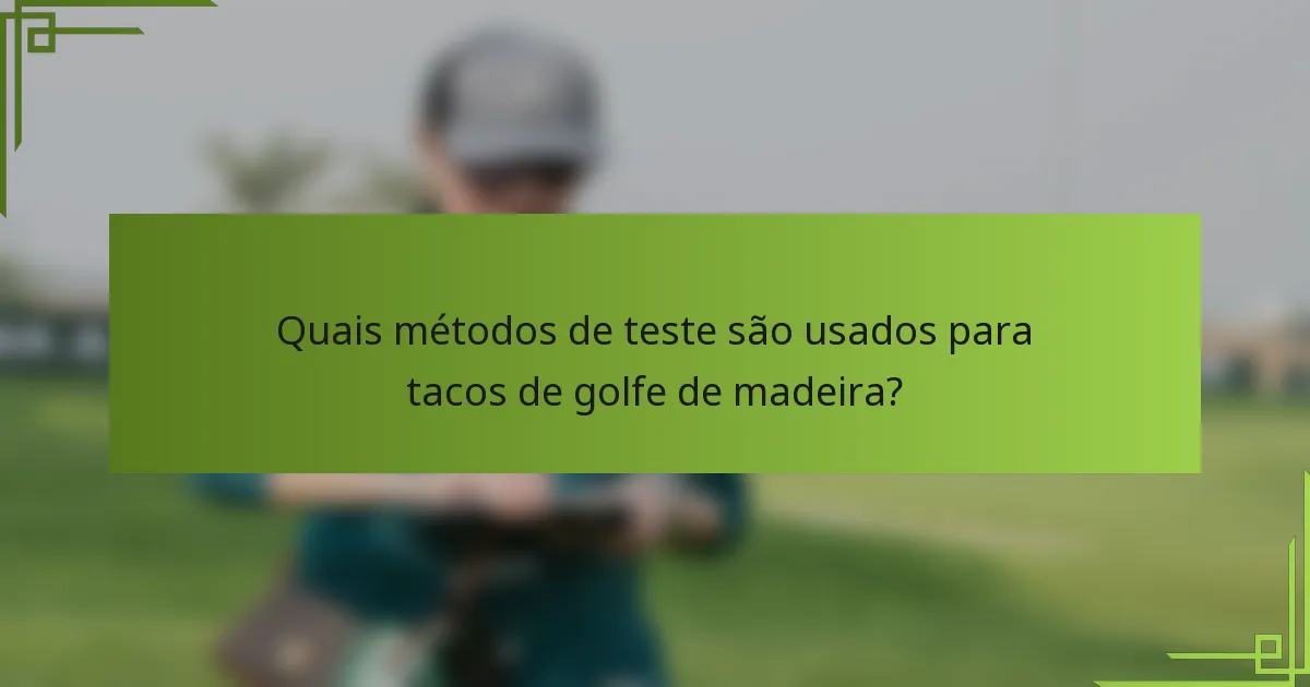 Quais métodos de teste são usados para tacos de golfe de madeira?