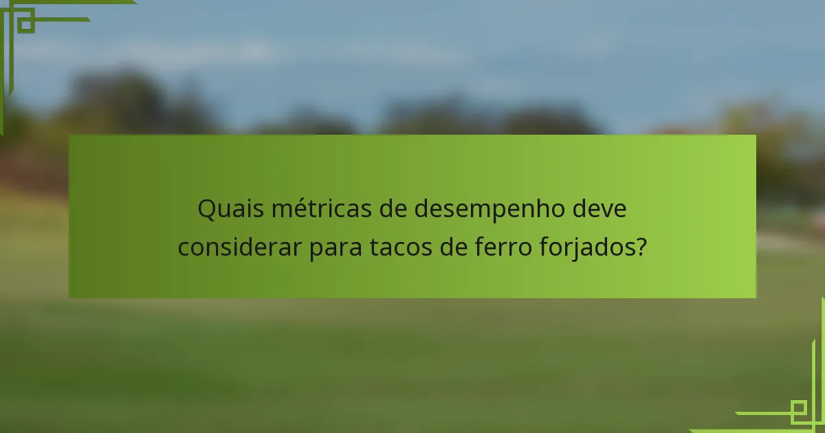 Quais métricas de desempenho deve considerar para tacos de ferro forjados?