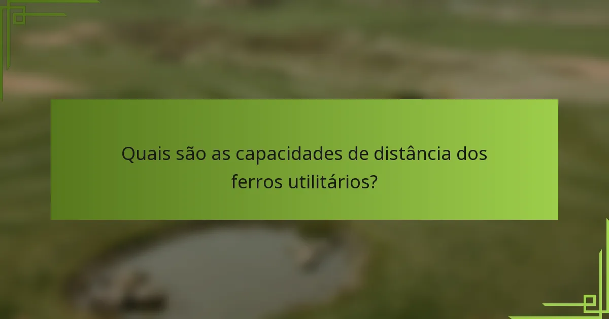 Quais são as capacidades de distância dos ferros utilitários?