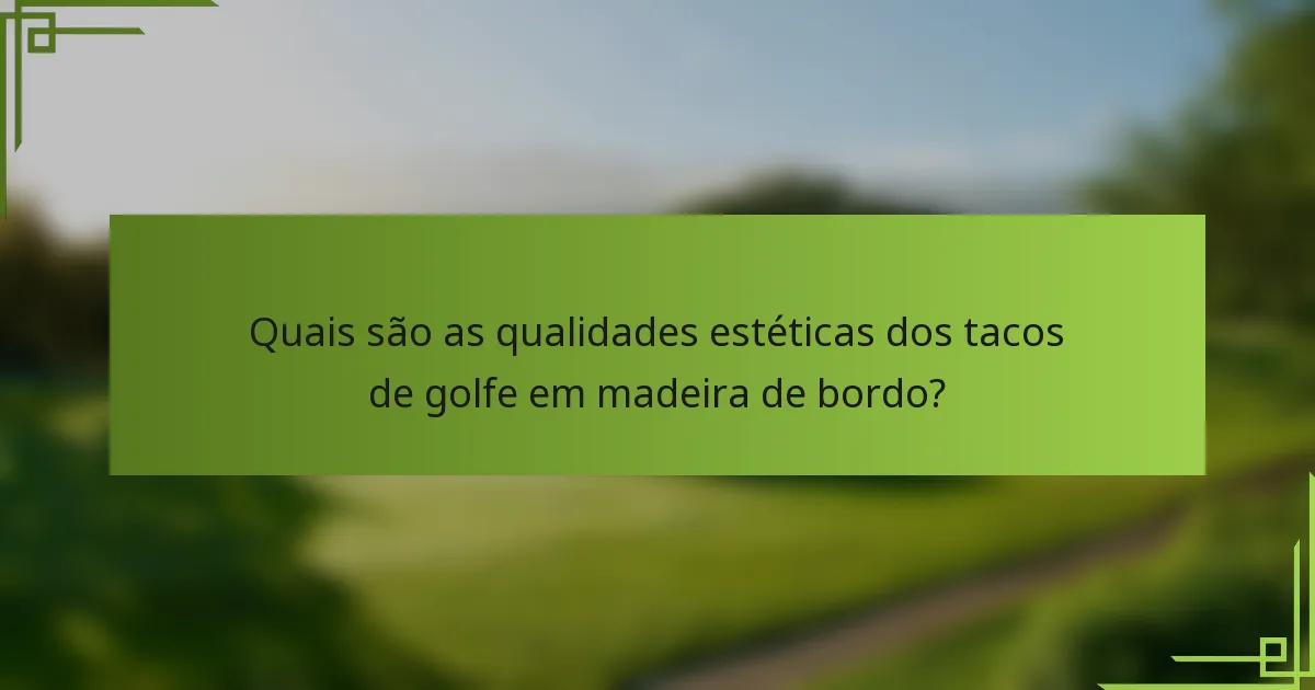 Quais são as qualidades estéticas dos tacos de golfe em madeira de bordo?