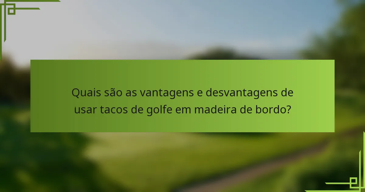 Quais são as vantagens e desvantagens de usar tacos de golfe em madeira de bordo?