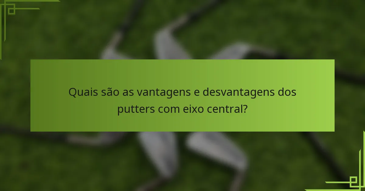 Quais são as vantagens e desvantagens dos putters com eixo central?