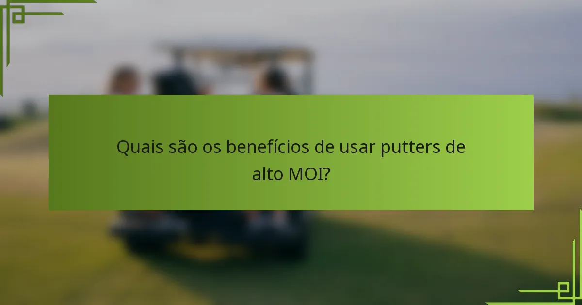 Quais são os benefícios de usar putters de alto MOI?