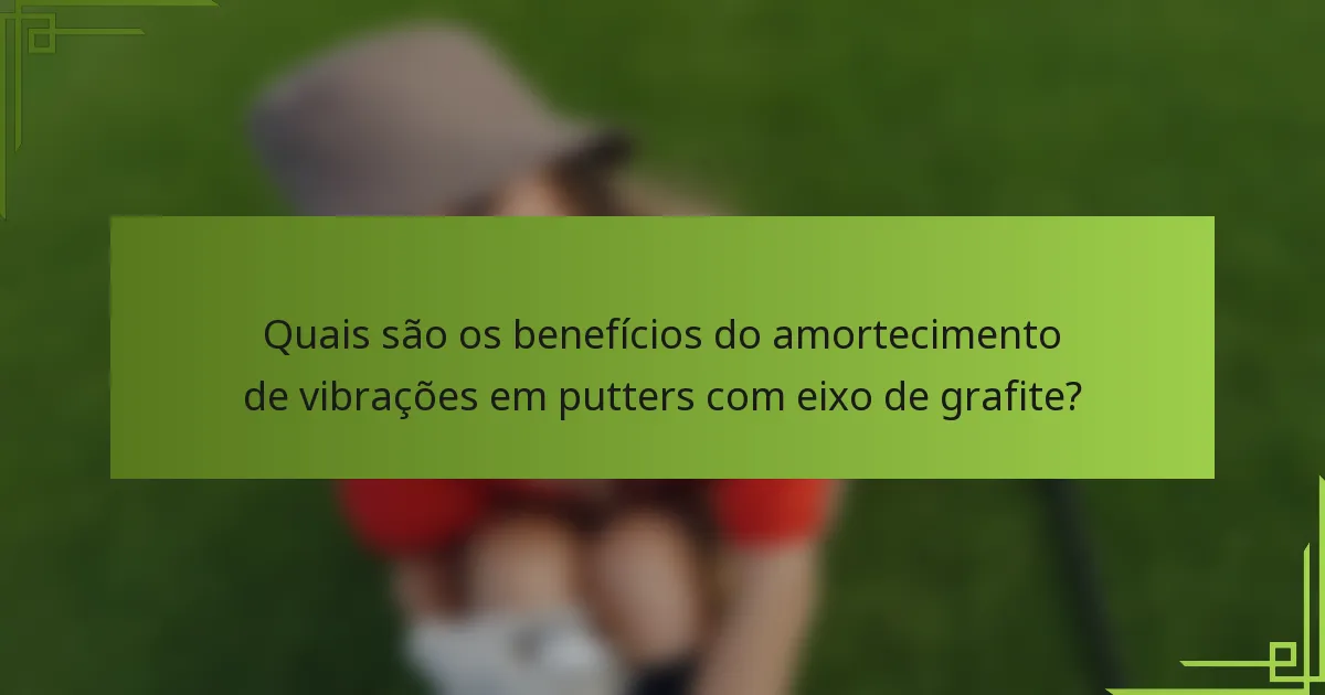 Quais são os benefícios do amortecimento de vibrações em putters com eixo de grafite?