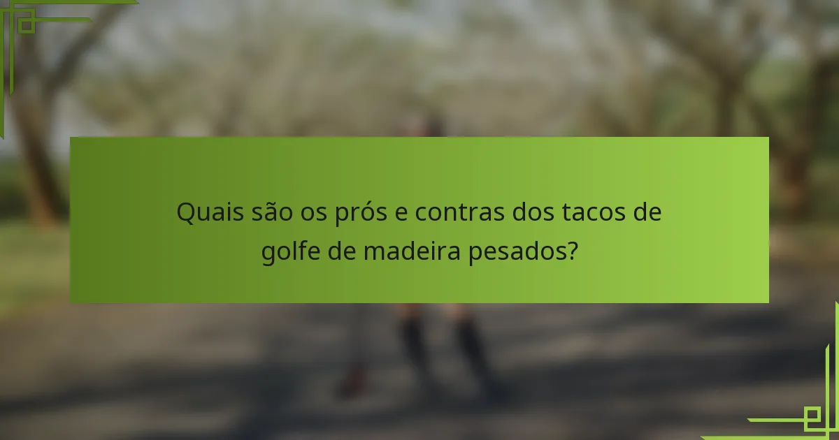 Quais são os prós e contras dos tacos de golfe de madeira pesados?