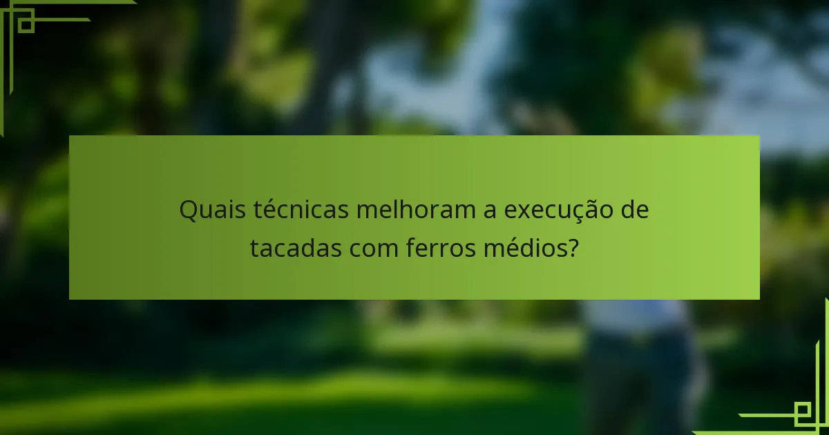 Quais técnicas melhoram a execução de tacadas com ferros médios?