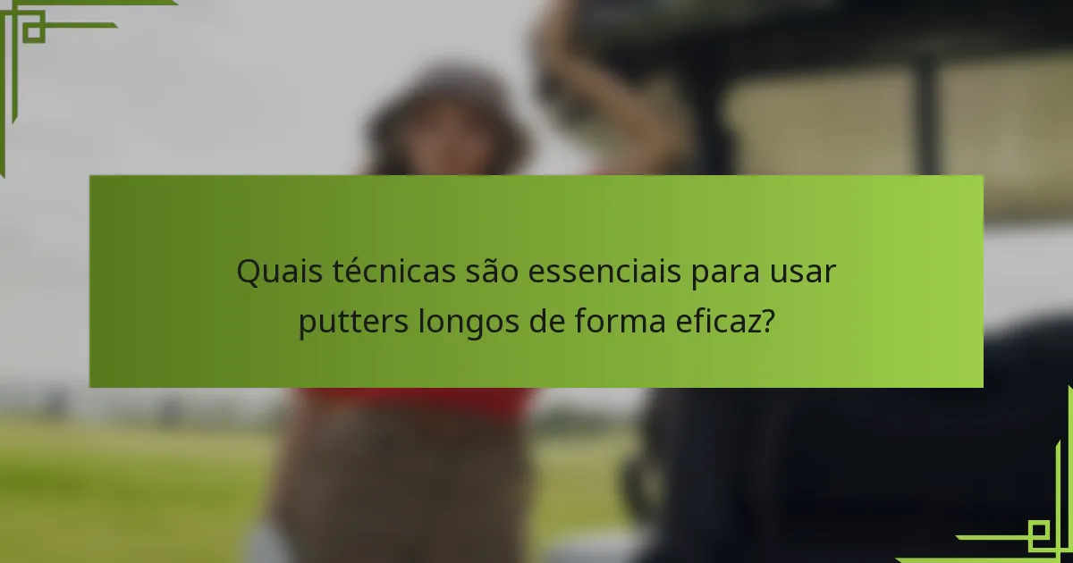 Quais técnicas são essenciais para usar putters longos de forma eficaz?