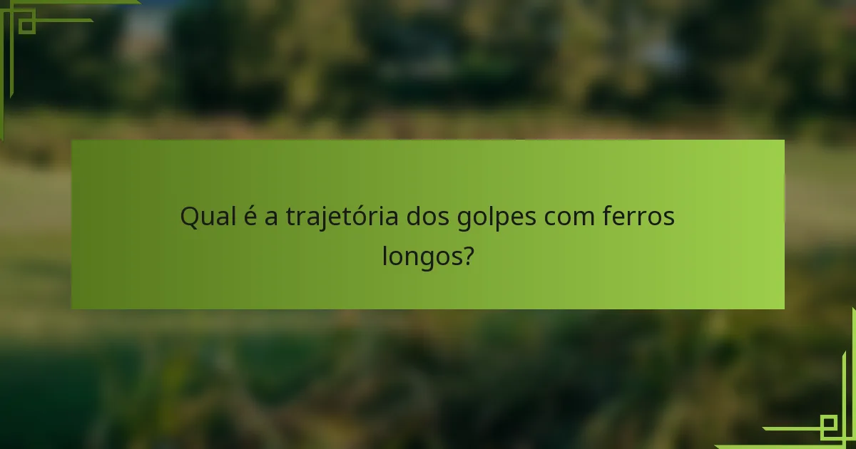 Qual é a trajetória dos golpes com ferros longos?