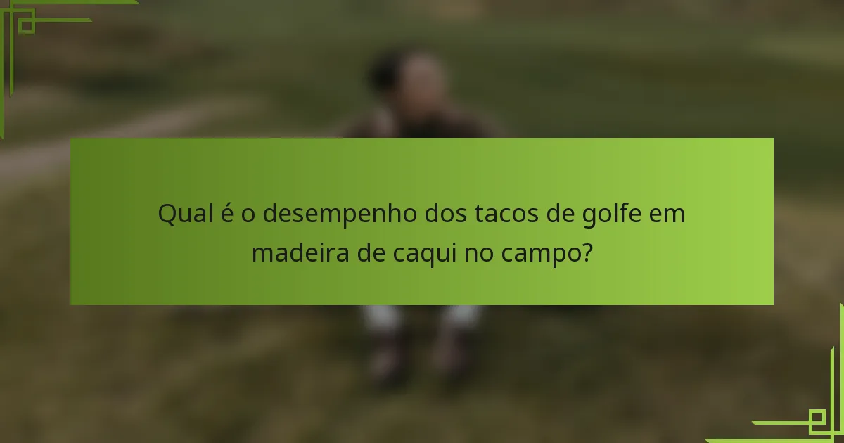 Qual é o desempenho dos tacos de golfe em madeira de caqui no campo?
