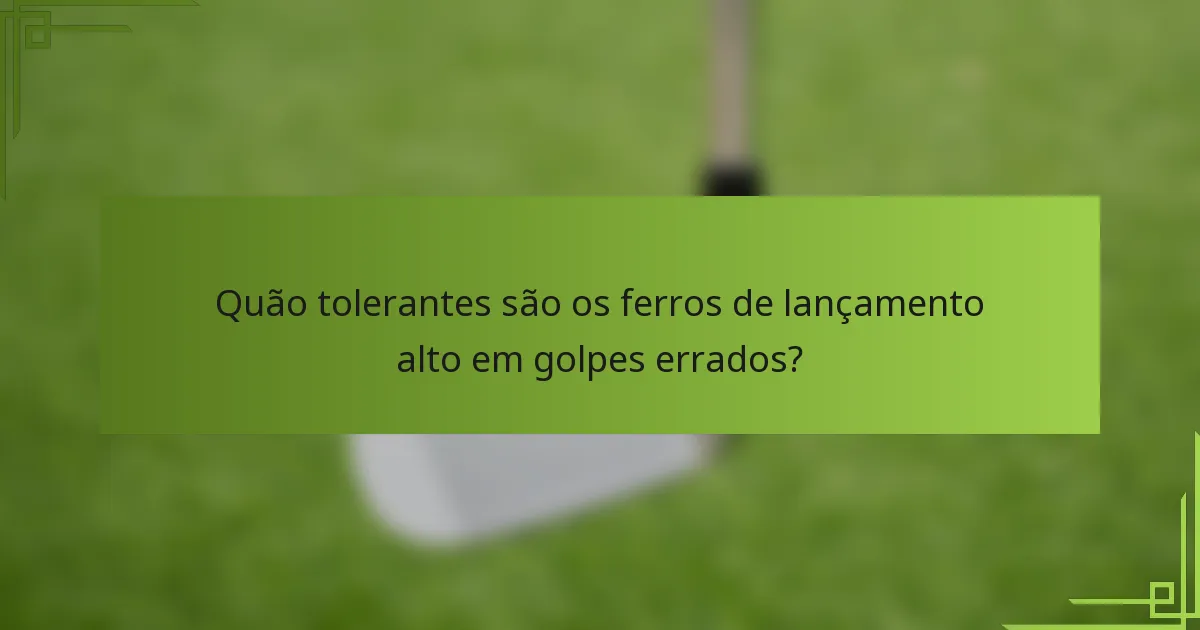 Quão tolerantes são os ferros de lançamento alto em golpes errados?