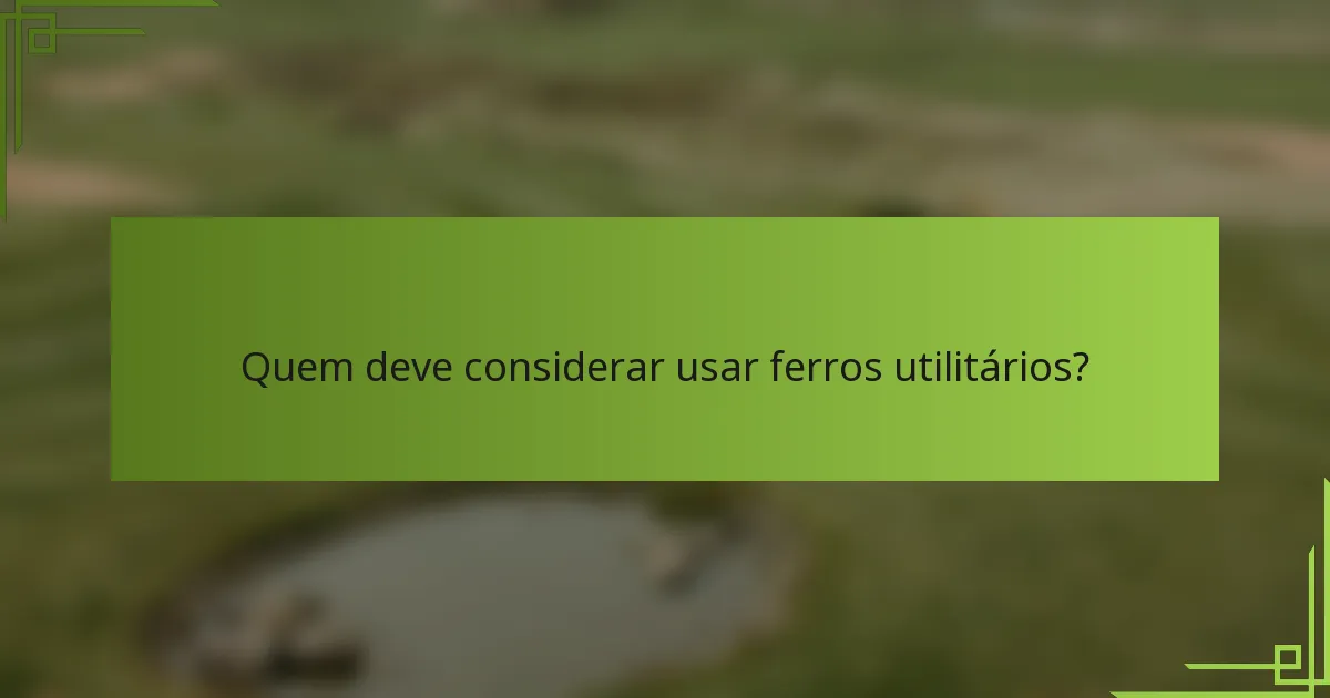 Quem deve considerar usar ferros utilitários?
